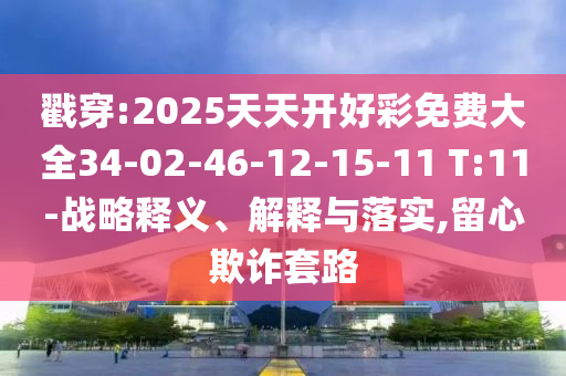 戳穿:2025天天開好彩免費(fèi)大全34-02-46-12-15-11 T:11-戰(zhàn)略釋義、解釋與落實(shí),留心欺詐套路