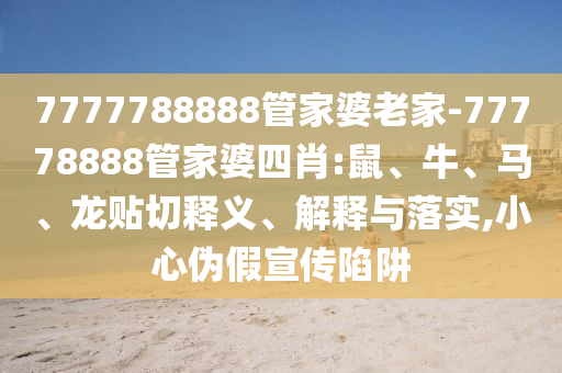 7777788888管家婆老家-77778888管家婆四肖:鼠、牛、馬、龍貼切釋義、解釋與落實(shí),小心偽假宣傳陷阱