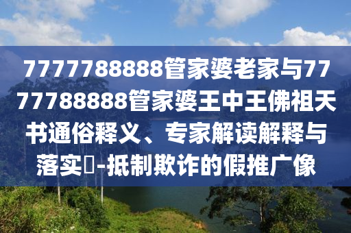 7777788888管家婆老家與7777788888管家婆王中王佛祖天書通俗釋義、專家解讀解釋與落實?-抵制欺詐的假推廣像