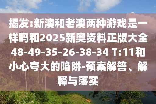 揭發(fā):新澳和老澳兩種游戲是一樣嗎和2025新奧資料正版大全48-49-35-26-38-34 T:11和小心夸大的陷阱-預案解答、解釋與落實