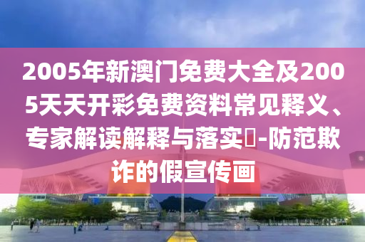 2005年新澳門免費大全及2005天天開彩免費資料常見釋義、專家解讀解釋與落實?-防范欺詐的假宣傳畫