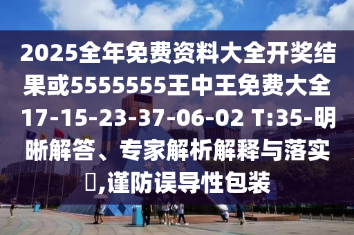 2025全年免費資料大全開獎結果或5555555王中王免費大全17-15-23-37-06-02 T:35-明晰解答、專家解析解釋與落實?,謹防誤導性包裝