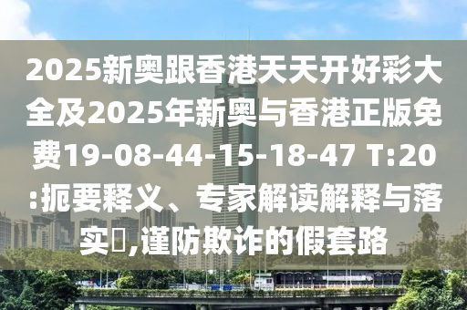 2025新奧跟香港天天開好彩大全及2025年新奧與香港正版免費19-08-44-15-18-47 T:20:扼要釋義、專家解讀解釋與落實?,謹防欺詐的假套路