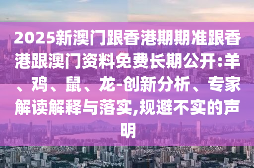 2025新澳門跟香港期期準跟香港跟澳門資料免費長期公開:羊、雞、鼠、龍-創(chuàng)新分析、專家解讀解釋與落實,規(guī)避不實的聲明