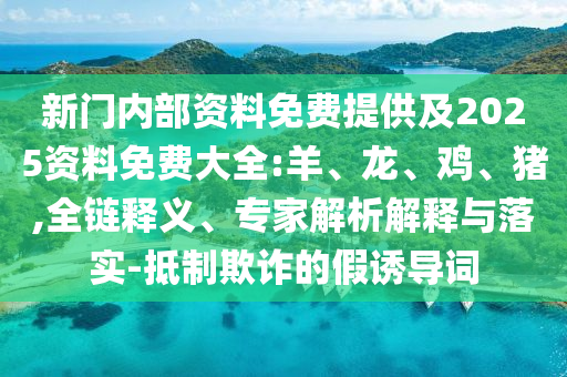 新門(mén)內(nèi)部資料免費(fèi)提供及2025資料免費(fèi)大全:羊、龍、雞、豬,全鏈釋義、專(zhuān)家解析解釋與落實(shí)-抵制欺詐的假誘導(dǎo)詞