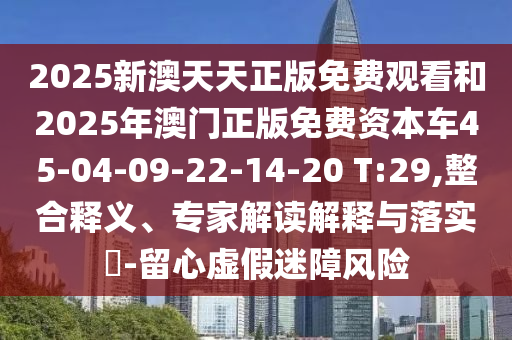 2025新澳天天正版免費觀看和2025年澳門正版免費資本車45-04-09-22-14-20 T:29,整合釋義、專家解讀解釋與落實?-留心虛假迷障風(fēng)險
