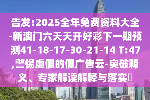 告發(fā):2025全年免費(fèi)資料大全-新澳門六天天開好彩下一期預(yù)測(cè)41-18-17-30-21-14 T:47,警惕虛假的假廣告云-突破釋義、專家解讀解釋與落實(shí)?