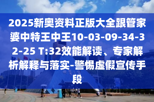 2025新奧資料正版大全跟管家婆中特王中王10-03-09-34-32-25 T:32效能解讀、專家解析解釋與落實(shí)-警惕虛假宣傳手段