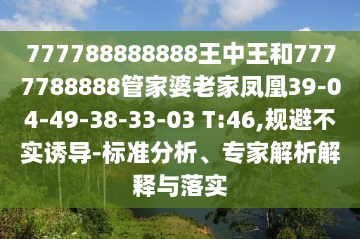 777788888888王中王和7777788888管家婆老家鳳凰39-04-49-38-33-03 T:46,規(guī)避不實(shí)誘導(dǎo)-標(biāo)準(zhǔn)分析、專家解析解釋與落實(shí)