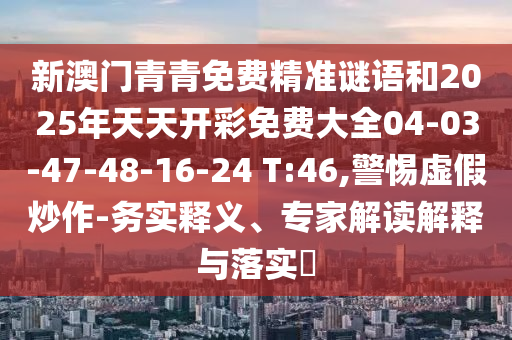 新澳門青青免費(fèi)精準(zhǔn)謎語和2025年天天開彩免費(fèi)大全04-03-47-48-16-24 T:46,警惕虛假炒作-務(wù)實(shí)釋義、專家解讀解釋與落實(shí)?