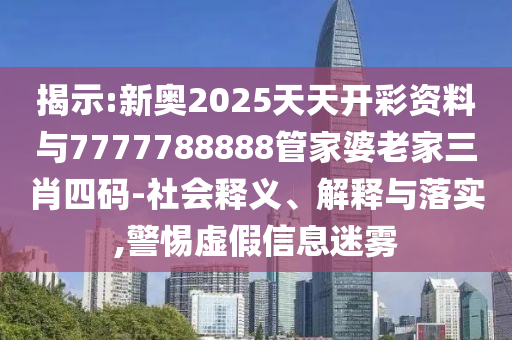 揭示:新奧2025天天開彩資料與7777788888管家婆老家三肖四碼-社會釋義、解釋與落實,警惕虛假信息迷霧