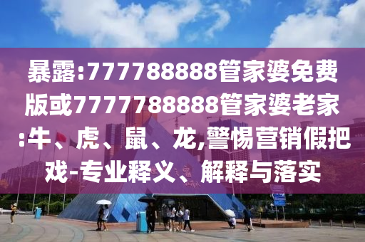 暴露:777788888管家婆免費版或7777788888管家婆老家:牛、虎、鼠、龍,警惕營銷假把戲-專業(yè)釋義、解釋與落實