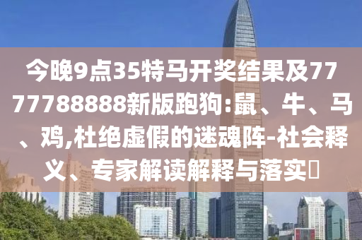 今晚9點35特馬開獎結果及7777788888新版跑狗:鼠、牛、馬、雞,杜絕虛假的迷魂陣-社會釋義、專家解讀解釋與落實?