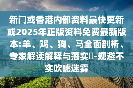 新門或香港內(nèi)部資料最快更新或2025年正版資料免費最新版本:羊、雞、狗、馬全面剖析、專家解讀解釋與落實?-規(guī)避不實吹噓迷霧