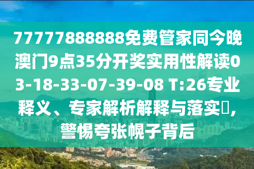 77777888888免費(fèi)管家同今晚澳門(mén)9點(diǎn)35分開(kāi)獎(jiǎng)實(shí)用性解讀03-18-33-07-39-08 T:26專(zhuān)業(yè)釋義、專(zhuān)家解析解釋與落實(shí)?,警惕夸張幌子背后