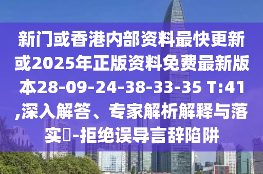 新門(mén)或香港內(nèi)部資料最快更新或2025年正版資料免費(fèi)最新版本28-09-24-38-33-35 T:41,深入解答、專(zhuān)家解析解釋與落實(shí)?-拒絕誤導(dǎo)言辭陷阱