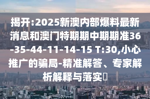 揭開(kāi):2025新澳內(nèi)部爆料最新消息和澳門(mén)特期期中期期準(zhǔn)36-35-44-11-14-15 T:30,小心推廣的騙局-精準(zhǔn)解答、專家解析解釋與落實(shí)?