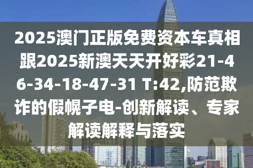 2025澳門(mén)正版免費(fèi)資本車(chē)真相跟2025新澳天天開(kāi)好彩21-46-34-18-47-31 T:42,防范欺詐的假幌子電-創(chuàng)新解讀、專(zhuān)家解讀解釋與落實(shí)