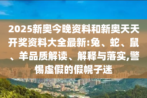 2025新奧今晚資料和新奧天天開獎資料大全最新:兔、蛇、鼠、羊品質(zhì)解讀、解釋與落實,警惕虛假的假幌子迷