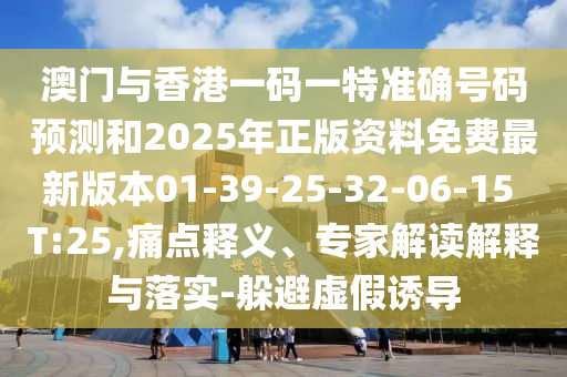 澳門與香港一碼一特準確號碼預測和2025年正版資料免費最新版本01-39-25-32-06-15 T:25,痛點釋義、專家解讀解釋與落實-躲避虛假誘導