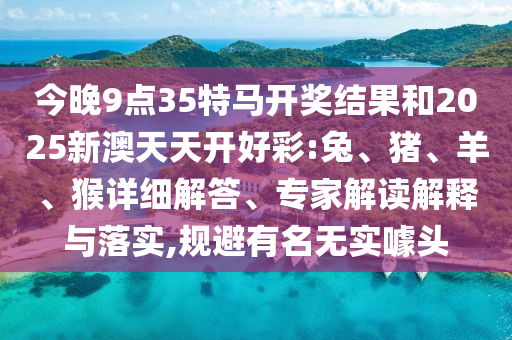 今晚9點(diǎn)35特馬開獎(jiǎng)結(jié)果和2025新澳天天開好彩:兔、豬、羊、猴詳細(xì)解答、專家解讀解釋與落實(shí),規(guī)避有名無實(shí)噱頭