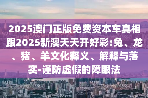 2025澳門正版免費(fèi)資本車真相跟2025新澳天天開好彩:兔、龍、豬、羊文化釋義、解釋與落實(shí)-謹(jǐn)防虛假的障眼法