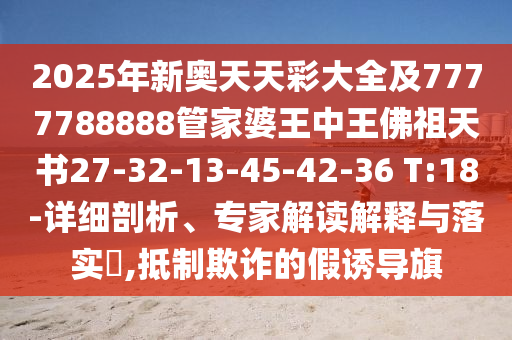 2025年新奧天天彩大全及7777788888管家婆王中王佛祖天書27-32-13-45-42-36 T:18-詳細(xì)剖析、專家解讀解釋與落實(shí)?,抵制欺詐的假誘導(dǎo)旗
