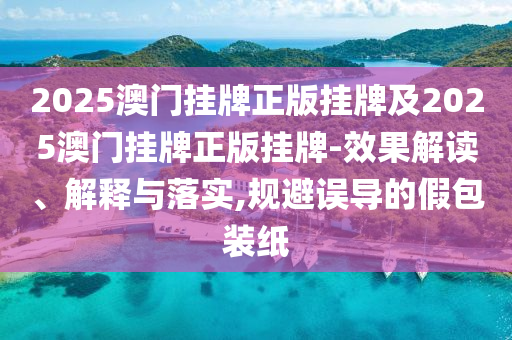 2025澳門掛牌正版掛牌及2025澳門掛牌正版掛牌-效果解讀、解釋與落實,規(guī)避誤導(dǎo)的假包裝紙