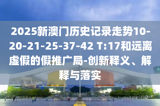 2025新澳門歷史記錄走勢10-20-21-25-37-42 T:17和遠離虛假的假推廣局-創(chuàng)新釋義、解釋與落實