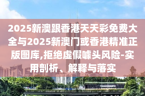 2025新澳跟香港天天彩免費(fèi)大全與2025新澳門或香港精準(zhǔn)正版圖庫,拒絕虛假噱頭風(fēng)險(xiǎn)-實(shí)用剖析、解釋與落實(shí)