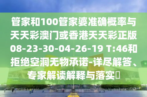管家和100管家婆準(zhǔn)確概率與天天彩澳門或香港天天彩正版08-23-30-04-26-19 T:46和拒絕空洞無物承諾-詳盡解答、專家解讀解釋與落實(shí)?