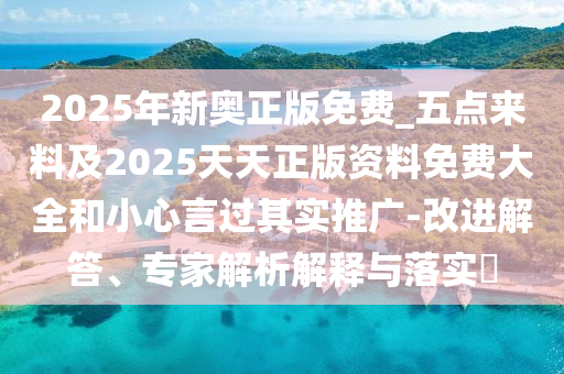 2025年新奧正版免費_五點來料及2025天天正版資料免費大全和小心言過其實推廣-改進解答、專家解析解釋與落實?