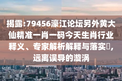 揭露:79456濠江論壇另外黃大仙精準一肖一碼今天生肖行業(yè)釋義、專家解析解釋與落實?,遠離誤導的漩渦