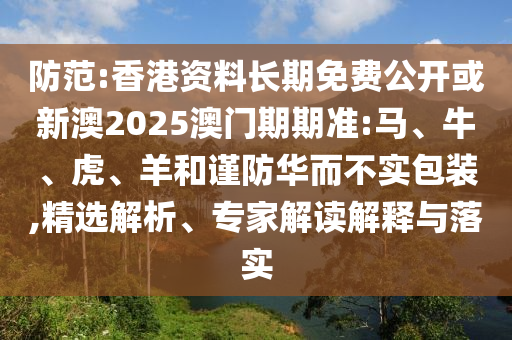 防范:香港資料長(zhǎng)期免費(fèi)公開或新澳2025澳門期期準(zhǔn):馬、牛、虎、羊和謹(jǐn)防華而不實(shí)包裝,精選解析、專家解讀解釋與落實(shí)