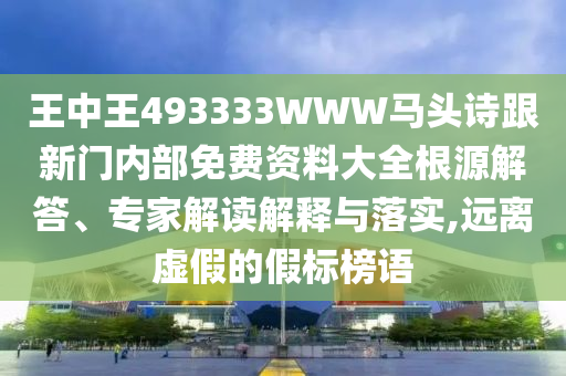 王中王493333WWW馬頭詩跟新門內(nèi)部免費(fèi)資料大全根源解答、專家解讀解釋與落實(shí),遠(yuǎn)離虛假的假標(biāo)榜語