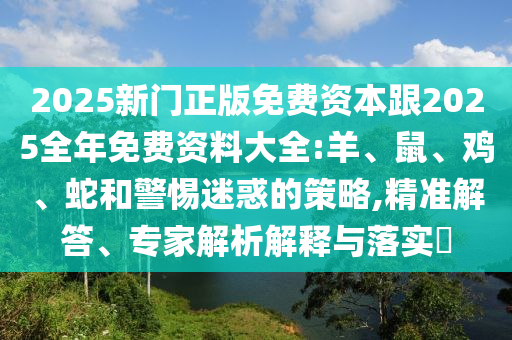 2025新門正版免費資本跟2025全年免費資料大全:羊、鼠、雞、蛇和警惕迷惑的策略,精準解答、專家解析解釋與落實?