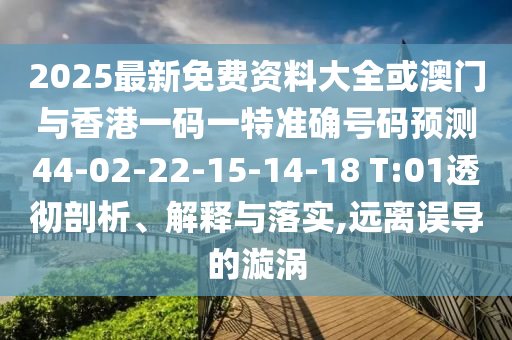 2025最新免費(fèi)資料大全或澳門與香港一碼一特準(zhǔn)確號(hào)碼預(yù)測44-02-22-15-14-18 T:01透徹剖析、解釋與落實(shí),遠(yuǎn)離誤導(dǎo)的漩渦