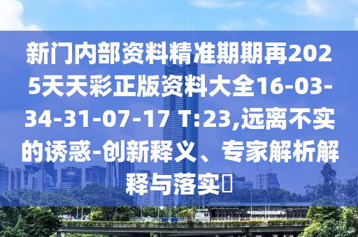 新門內(nèi)部資料精準期期再2025天天彩正版資料大全16-03-34-31-07-17 T:23,遠離不實的誘惑-創(chuàng)新釋義、專家解析解釋與落實?