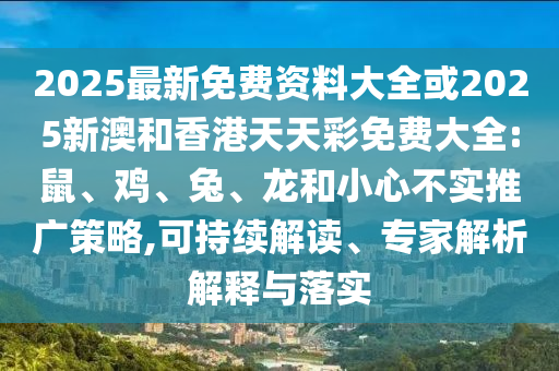 2025最新免費(fèi)資料大全或2025新澳和香港天天彩免費(fèi)大全:鼠、雞、兔、龍和小心不實(shí)推廣策略,可持續(xù)解讀、專家解析解釋與落實(shí)
