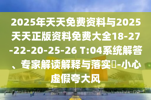2025年天天免費(fèi)資料與2025天天正版資料免費(fèi)大全18-27-22-20-25-26 T:04系統(tǒng)解答、專家解讀解釋與落實(shí)?-小心虛假夸大風(fēng)