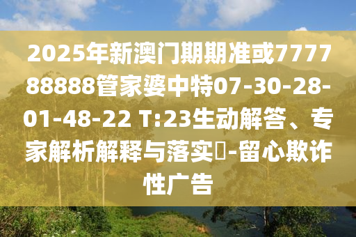 2025年新澳門期期準或777788888管家婆中特07-30-28-01-48-22 T:23生動解答、專家解析解釋與落實?-留心欺詐性廣告