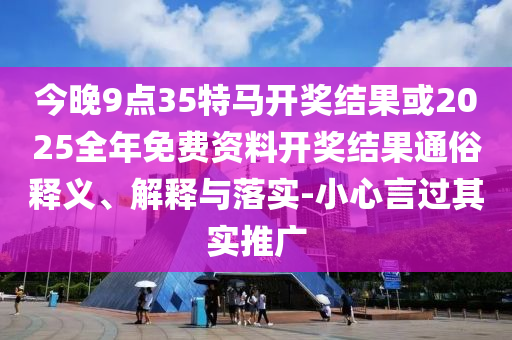 今晚9點(diǎn)35特馬開(kāi)獎(jiǎng)結(jié)果或2025全年免費(fèi)資料開(kāi)獎(jiǎng)結(jié)果通俗釋義、解釋與落實(shí)-小心言過(guò)其實(shí)推廣