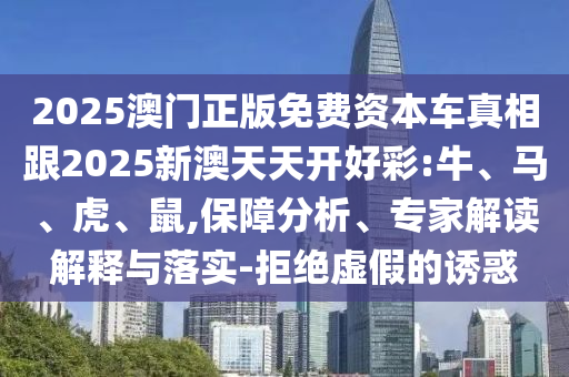 2025澳門(mén)正版免費(fèi)資本車(chē)真相跟2025新澳天天開(kāi)好彩:牛、馬、虎、鼠,保障分析、專(zhuān)家解讀解釋與落實(shí)-拒絕虛假的誘惑