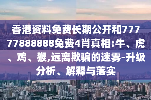 香港資料免費(fèi)長(zhǎng)期公開和77777888888免費(fèi)4肖真相:牛、虎、雞、猴,遠(yuǎn)離欺騙的迷霧-升級(jí)分析、解釋與落實(shí)