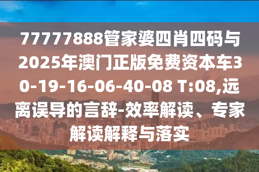 77777888管家婆四肖四碼與2025年澳門正版免費(fèi)資本車30-19-16-06-40-08 T:08,遠(yuǎn)離誤導(dǎo)的言辭-效率解讀、專家解讀解釋與落實(shí)