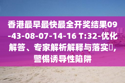 香港最早最快最全開獎(jiǎng)結(jié)果09-43-08-07-14-16 T:32-優(yōu)化解答、專家解析解釋與落實(shí)?,警惕誘導(dǎo)性陷阱