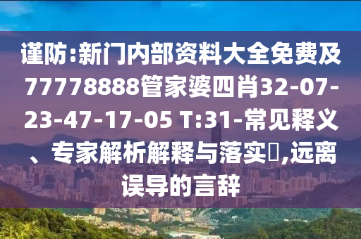 謹防:新門內(nèi)部資料大全免費及77778888管家婆四肖32-07-23-47-17-05 T:31-常見釋義、專家解析解釋與落實?,遠離誤導(dǎo)的言辭