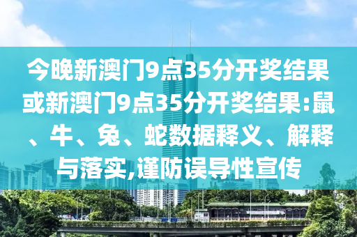 今晚新澳門9點(diǎn)35分開獎(jiǎng)結(jié)果或新澳門9點(diǎn)35分開獎(jiǎng)結(jié)果:鼠、牛、兔、蛇數(shù)據(jù)釋義、解釋與落實(shí),謹(jǐn)防誤導(dǎo)性宣傳