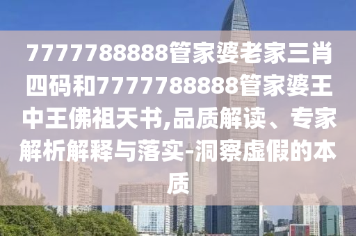 7777788888管家婆老家三肖四碼和7777788888管家婆王中王佛祖天書,品質(zhì)解讀、專家解析解釋與落實(shí)-洞察虛假的本質(zhì)