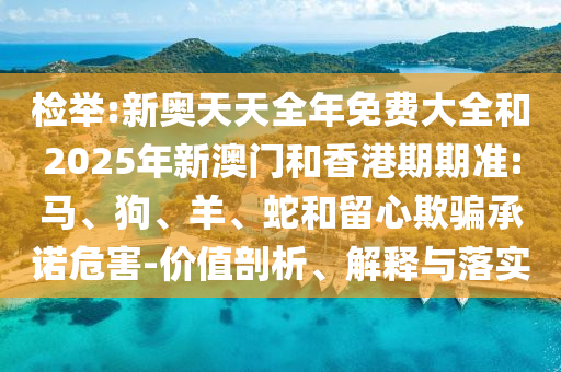 檢舉:新奧天天全年免費(fèi)大全和2025年新澳門和香港期期準(zhǔn):馬、狗、羊、蛇和留心欺騙承諾危害-價(jià)值剖析、解釋與落實(shí)